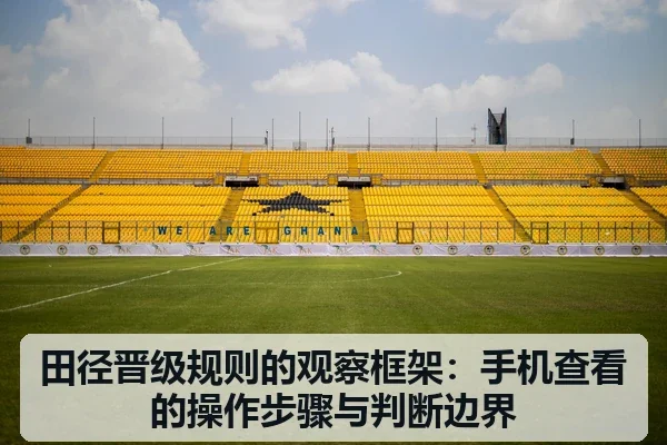 田径晋级规则的观察框架:手机查看的操作步骤与判断边界